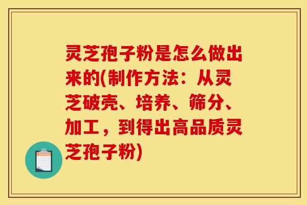 灵芝孢子粉是怎么做出来的(制作方法：从灵芝破壳、培养、筛分、加工，到得出高品质灵芝孢子粉)