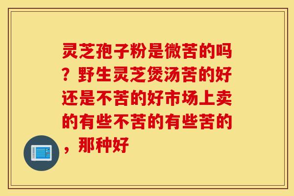 灵芝孢子粉是微苦的吗？野生灵芝煲汤苦的好还是不苦的好市场上卖的有些不苦的有些苦的，那种好