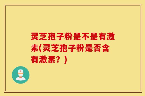 灵芝孢子粉是不是有激素(灵芝孢子粉是否含有激素？)