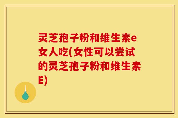 灵芝孢子粉和维生素e女人吃(女性可以尝试的灵芝孢子粉和维生素E)