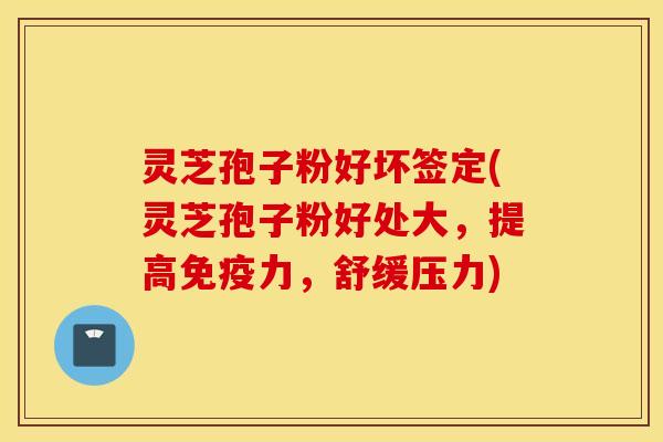 灵芝孢子粉好坏签定(灵芝孢子粉好处大，提高免疫力，舒缓压力)