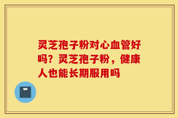 灵芝孢子粉对心血管好吗？灵芝孢子粉，健康人也能长期服用吗