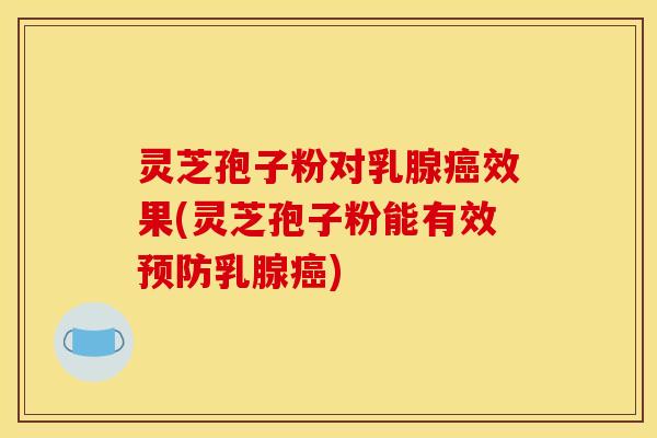 灵芝孢子粉对乳腺癌效果(灵芝孢子粉能有效预防乳腺癌)