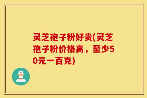 灵芝孢子粉好贵(灵芝孢子粉价格高，至少50元一百克)