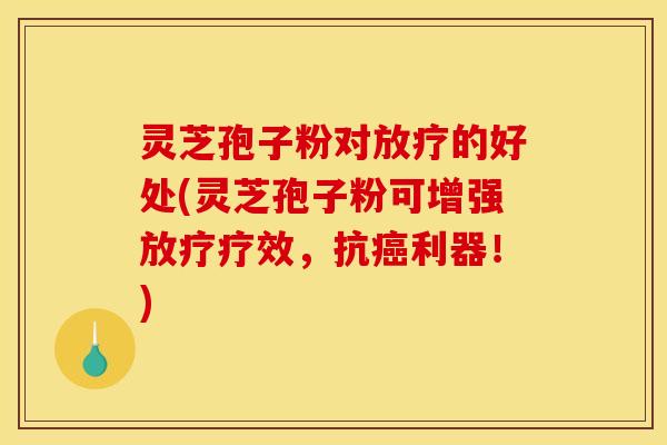 灵芝孢子粉对放疗的好处(灵芝孢子粉可增强放疗疗效，抗癌利器！)