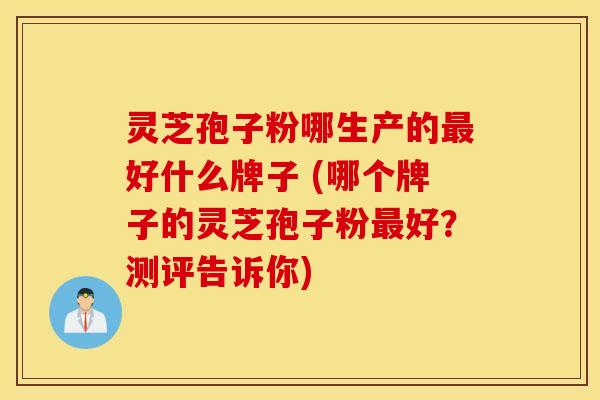 灵芝孢子粉哪生产的最好什么牌子 (哪个牌子的灵芝孢子粉最好？测评告诉你)