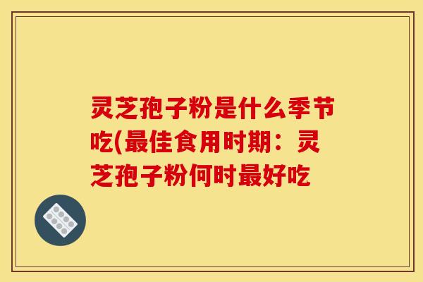 灵芝孢子粉是什么季节吃(最佳食用时期：灵芝孢子粉何时最好吃