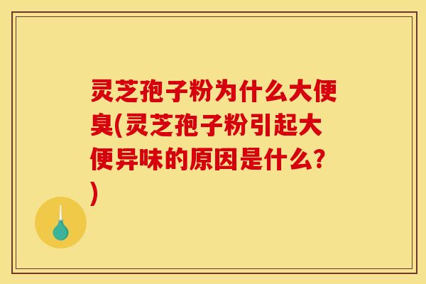 灵芝孢子粉为什么大便臭(灵芝孢子粉引起大便异味的原因是什么？)
