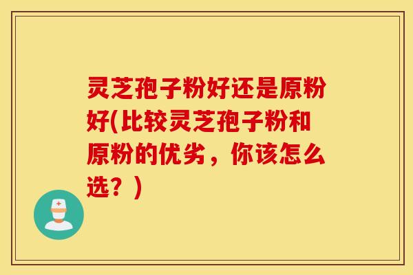 灵芝孢子粉好还是原粉好(比较灵芝孢子粉和原粉的优劣，你该怎么选？)