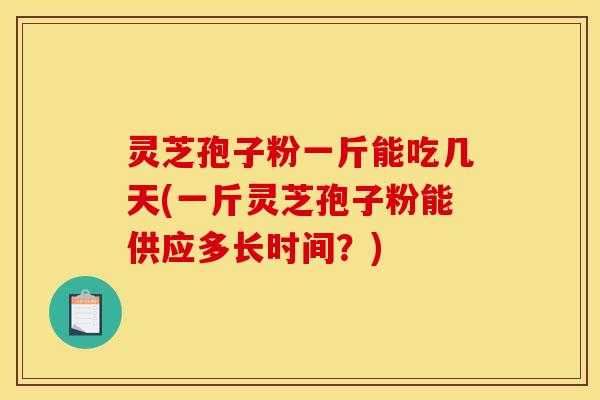 灵芝孢子粉一斤能吃几天(一斤灵芝孢子粉能供应多长时间？)