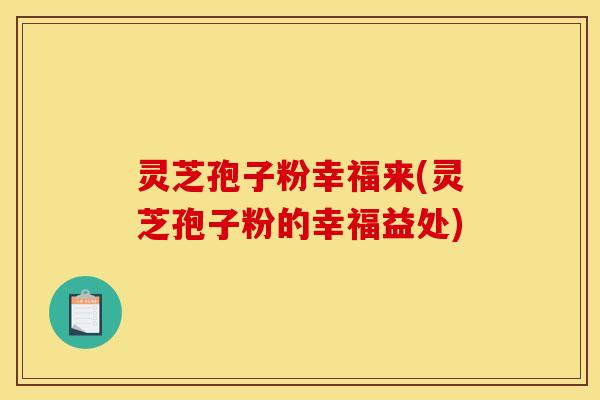 灵芝孢子粉幸福来(灵芝孢子粉的幸福益处)