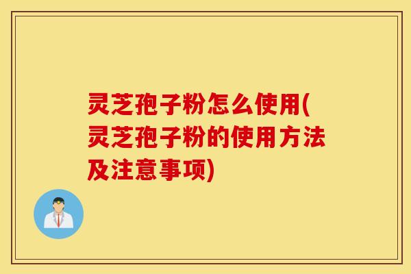 灵芝孢子粉怎么使用(灵芝孢子粉的使用方法及注意事项)