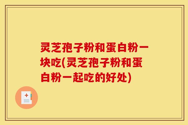 灵芝孢子粉和蛋白粉一块吃(灵芝孢子粉和蛋白粉一起吃的好处)