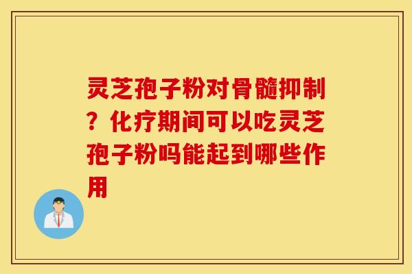 灵芝孢子粉对骨髓抑制？化疗期间可以吃灵芝孢子粉吗能起到哪些作用