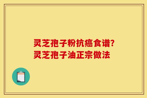 灵芝孢子粉抗癌食谱？灵芝孢子油正宗做法