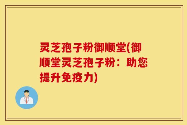 灵芝孢子粉御顺堂(御顺堂灵芝孢子粉：助您提升免疫力)