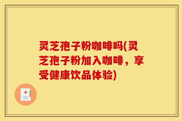 灵芝孢子粉咖啡吗(灵芝孢子粉加入咖啡，享受健康饮品体验)