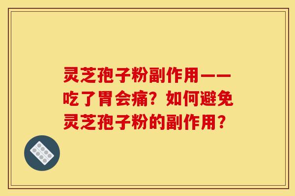 灵芝孢子粉副作用——吃了胃会痛？如何避免灵芝孢子粉的副作用？