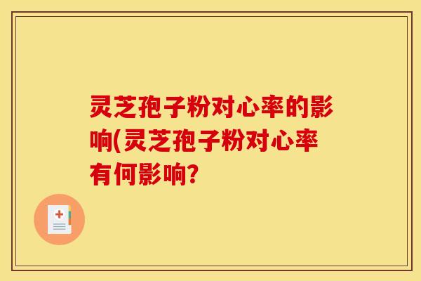 灵芝孢子粉对心率的影响(灵芝孢子粉对心率有何影响？