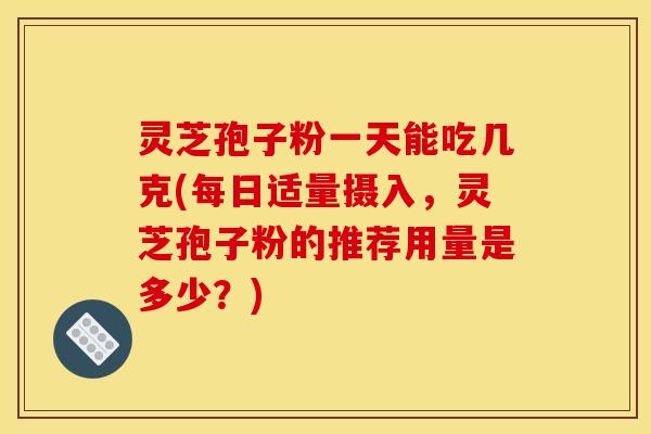 灵芝孢子粉一天能吃几克(每日适量摄入，灵芝孢子粉的推荐用量是多少？)