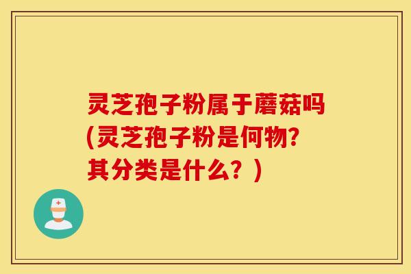 灵芝孢子粉属于蘑菇吗(灵芝孢子粉是何物？其分类是什么？)