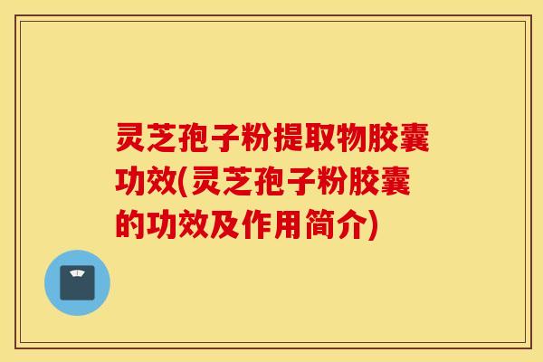 灵芝孢子粉提取物胶囊功效(灵芝孢子粉胶囊的功效及作用简介)