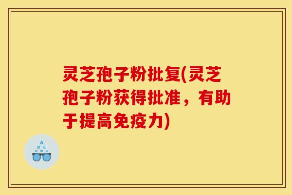 灵芝孢子粉批复(灵芝孢子粉获得批准，有助于提高免疫力)