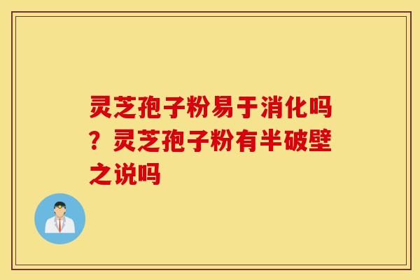 灵芝孢子粉易于消化吗？灵芝孢子粉有半破壁之说吗