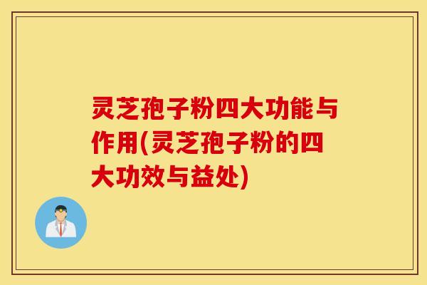 灵芝孢子粉四大功能与作用(灵芝孢子粉的四大功效与益处)
