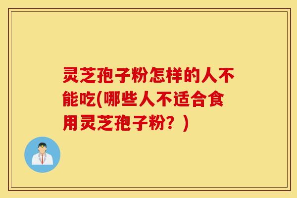 灵芝孢子粉怎样的人不能吃(哪些人不适合食用灵芝孢子粉？)