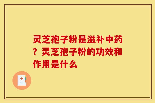 灵芝孢子粉是滋补中药？灵芝孢子粉的功效和作用是什么