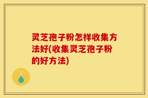 灵芝孢子粉怎样收集方法好(收集灵芝孢子粉的好方法)