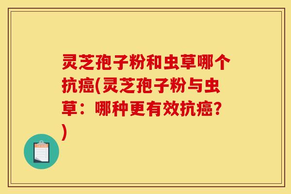 灵芝孢子粉和虫草哪个抗癌(灵芝孢子粉与虫草：哪种更有效抗癌？)
