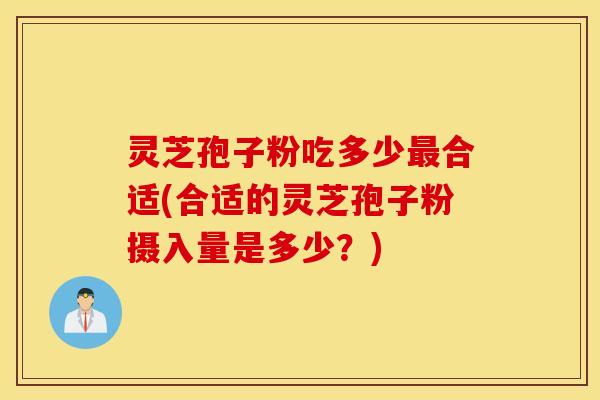 灵芝孢子粉吃多少最合适(合适的灵芝孢子粉摄入量是多少？)