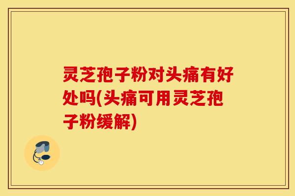 灵芝孢子粉对头痛有好处吗(头痛可用灵芝孢子粉缓解)
