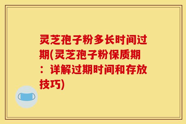 灵芝孢子粉多长时间过期(灵芝孢子粉保质期：详解过期时间和存放技巧)