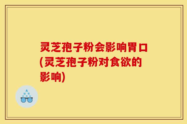 灵芝孢子粉会影响胃口(灵芝孢子粉对食欲的影响)