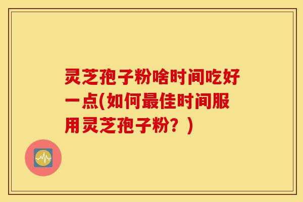 灵芝孢子粉啥时间吃好一点(如何最佳时间服用灵芝孢子粉？)