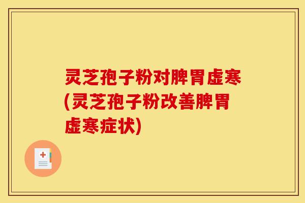 灵芝孢子粉对脾胃虚寒(灵芝孢子粉改善脾胃虚寒症状)