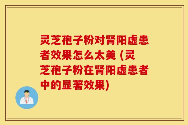 灵芝孢子粉对肾阳虚患者效果怎么太美 (灵芝孢子粉在肾阳虚患者中的显著效果)