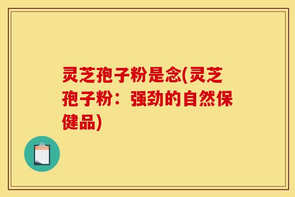 灵芝孢子粉是念(灵芝孢子粉：强劲的自然保健品)