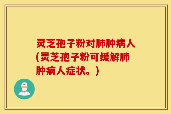 灵芝孢子粉对肺肿病人(灵芝孢子粉可缓解肺肿病人症状。)