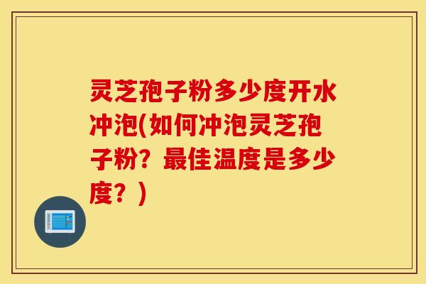 灵芝孢子粉多少度开水冲泡(如何冲泡灵芝孢子粉？最佳温度是多少度？)