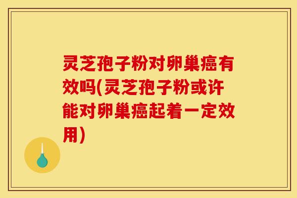 灵芝孢子粉对卵巢癌有效吗(灵芝孢子粉或许能对卵巢癌起着一定效用)