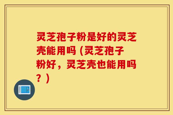 灵芝孢子粉是好的灵芝壳能用吗 (灵芝孢子粉好，灵芝壳也能用吗？)