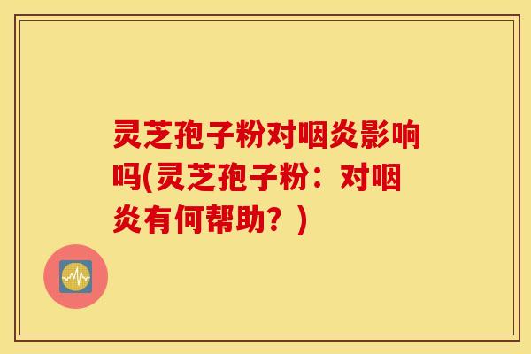 灵芝孢子粉对咽炎影响吗(灵芝孢子粉：对咽炎有何帮助？)