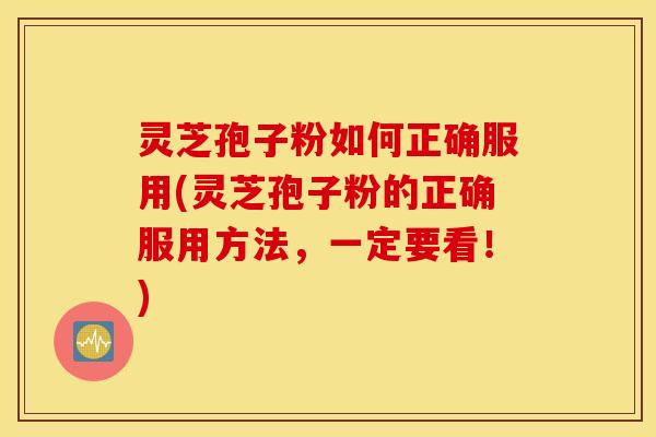 灵芝孢子粉如何正确服用(灵芝孢子粉的正确服用方法，一定要看！)