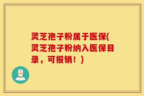 灵芝孢子粉属于医保(灵芝孢子粉纳入医保目录，可报销！)