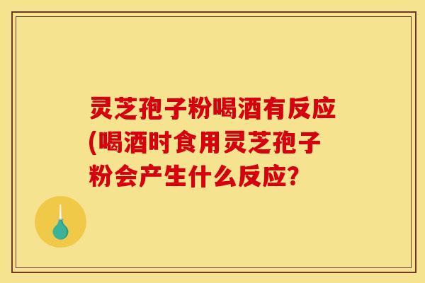 灵芝孢子粉喝酒有反应(喝酒时食用灵芝孢子粉会产生什么反应？