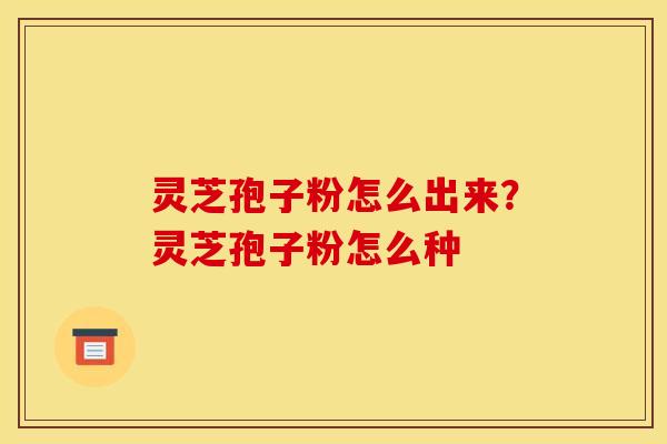 灵芝孢子粉怎么出来？灵芝孢子粉怎么种